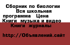 Сборник по биологии. Вся школьная программа › Цена ­ 100 -  Книги, музыка и видео » Книги, журналы   